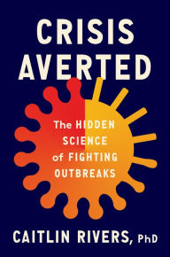 Title: Crisis Averted: The Hidden Science of Fighting Outbreaks, Author: Caitlin Rivers PhD