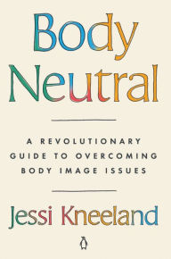 Title: Body Neutral: A Revolutionary Guide to Overcoming Body Image Issues, Author: Jessi Kneeland