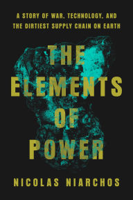 Title: The Elements of Power: A Story of War, Technology, and the Dirtiest Supply Chain on Earth, Author: Nicolas Niarchos
