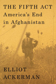 Title: The Fifth Act: America's End in Afghanistan, Author: Elliot Ackerman