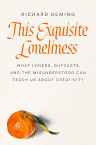 Title: This Exquisite Loneliness: What Loners, Outcasts, and the Misunderstood Can Teach Us About Creativity, Author: Richard Deming