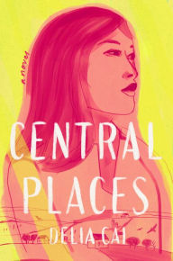 Title: Central Places: A Novel, Author: Delia Cai