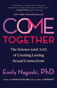Title: Come Together: The Science (and Art!) of Creating Lasting Sexual Connections, Author: Emily Nagoski PhD