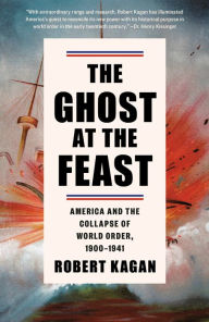 Title: The Ghost at the Feast: America and the Collapse of World Order, 1900-1941, Author: Robert Kagan