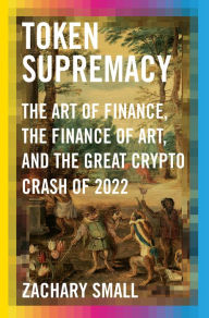 Title: Token Supremacy: The Art of Finance, the Finance of Art, and the Great Crypto Crash of 2022, Author: Zachary Small