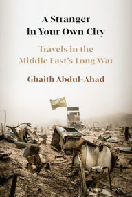 Title: A Stranger in Your Own City: Travels in the Middle East's Long War, Author: Ghaith Abdul-Ahad