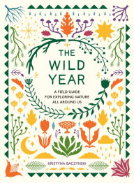 Title: The Wild Year: A Field Guide for Exploring Nature All Around Us, Author: Kristyna Baczynski