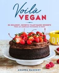 Title: Voilà Vegan: 85 Decadent, Secretly Plant-Based Desserts from an American Pâtisserie in Paris: A Baking Book, Author: Amanda Bankert