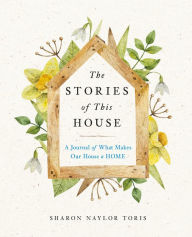 Title: The Stories of This House: A Journal of What Makes Our House a Home, Author: Sharon Naylor Toris