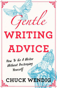 Title: Gentle Writing Advice: How to Be a Writer Without Destroying Yourself, Author: Chuck Wendig