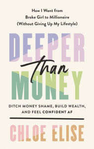 Title: Deeper Than Money: Ditch Money Shame, Build Wealth, and Feel Confident AF, Author: Chloe Elise
