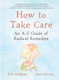 Free book download in pdf How to Take Care: An A-Z Guide of Radical Remedies RTF 9780593541074 by Erin Williams, Kate Novotny, Erin Williams, Kate Novotny in English