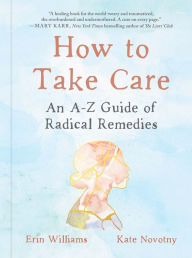 Title: How to Take Care: An A-Z Guide of Radical Remedies, Author: Erin Williams