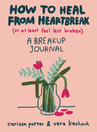 Bestseller books 2018 free download How to Heal from Heartbreak (or at Least Feel Less Broken): A breakup journal by Carissa Potter, Vera Kachouh, Carissa Potter, Vera Kachouh (English literature) ePub DJVU FB2