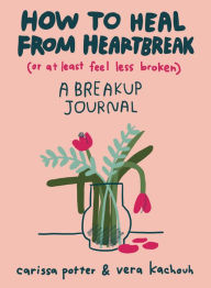 Title: How to Heal from Heartbreak (or at Least Feel Less Broken): A breakup journal, Author: Carissa Potter