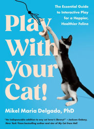 Title: Play With Your Cat!: The Essential Guide to Interactive Play for a Happier, Healthier Feline, Author: Mikel Maria Delgado PhD