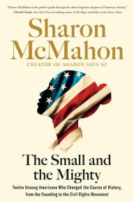Title: The Small and the Mighty: Twelve Unsung Americans Who Changed the Course of History, From the Founding to the Civil Rights Movement, Author: Sharon McMahon