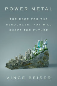 Title: Power Metal: The Race for the Resources That Will Shape the Future, Author: Vince Beiser