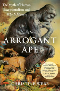 Title: The Arrogant Ape: The Myth of Human Exceptionalism and Why It Matters, Author: Christine Webb