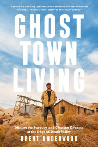 Title: Ghost Town Living: Mining for Purpose and Chasing Dreams at the Edge of Death Valley, Author: Brent Underwood