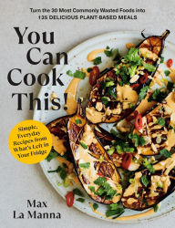 Title: You Can Cook This!: Turn the 30 Most Commonly Wasted Foods into 135 Delicious Plant-Based Meals: A Vegan Cookbook, Author: Max La Manna