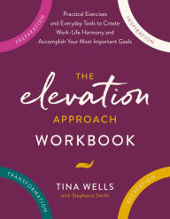 Title: The Elevation Approach Workbook: Practical Exercises and Everyday Tools to Create Work-Life Harmony and Accomplish Your Most Important Goals, Author: Tina Wells