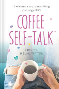 Title: Coffee Self-Talk: 5 Minutes a Day to Start Living Your Magical Life, Author: Kristen Helmstetter