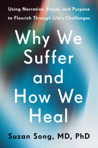 Title: Why We Suffer and How We Heal: Using Narrative, Ritual, and Purpose to Flourish Through Life's Challenges, Author: Suzan Song MD