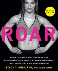 Title: ROAR, Revised Edition: Match Your Food and Fitness to Your Unique Female Physiology for Optimum Performance, Great Health, and a Strong Body for Life, Author: Stacy T. Sims PhD