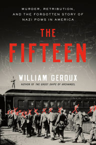 Title: The Fifteen: Murder, Retribution, and the Forgotten Story of Nazi POWs in America, Author: William Geroux