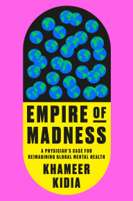 Title: Empire of Madness: A Physician's Case for Reimagining Global Mental Health, Author: Khameer Kidia