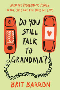 Title: Do You Still Talk to Grandma?: When the Problematic People in Our Lives Are the Ones We Love, Author: Brit Barron