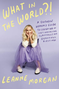 Title: What in the World?!: A Southern Woman's Guide to Laughing at Life's Unexpected Curveballs and Beautiful Blessings, Author: Leanne Morgan