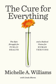 Title: The Cure for Everything: The Epic Struggle for Public Health and a Radical Vision for Human Thriving, Author: Michelle A. Williams
