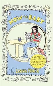 Title: How to Baby: A No-Advice-Given Guide to Motherhood, with Drawings, Author: Liana Finck