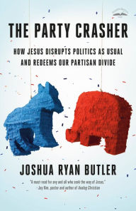 Title: The Party Crasher: How Jesus Disrupts Politics as Usual and Redeems Our Partisan Divide, Author: Joshua Ryan Butler