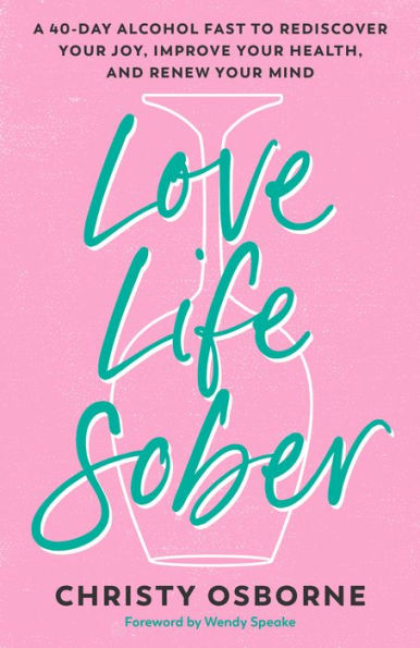 Love Life Sober: A 40-Day Alcohol Fast to Rediscover Your Joy, Improve Your Health, and Renew Your Mind