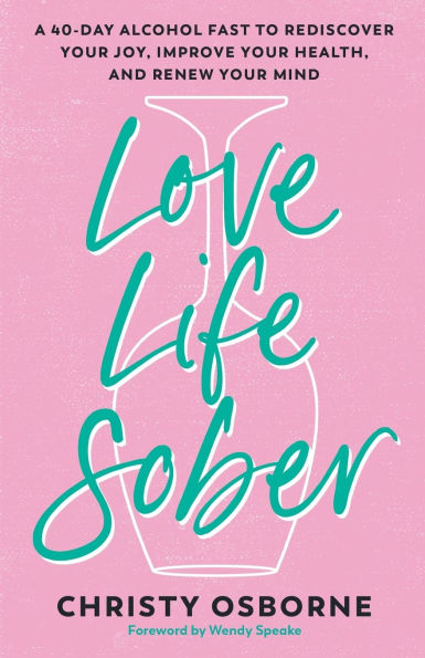 Love Life Sober: A 40-Day Alcohol Fast to Rediscover Your Joy, Improve Your Health, and Renew Your Mind