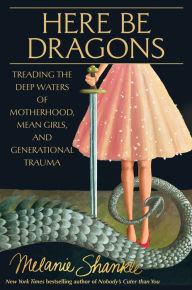 Title: Here Be Dragons: Treading the Deep Waters of Motherhood, Mean Girls, and Generational Trauma, Author: Melanie Shankle