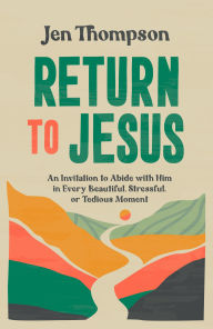 Title: Return to Jesus: An Invitation to Abide with Him in Every Beautiful, Stressful, or Tedious Moment, Author: Jen Thompson