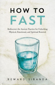 Title: How to Fast: Rediscover the Ancient Practice for Unlocking Physical, Emotional, and Spiritual Renewal, Author: Reward Sibanda