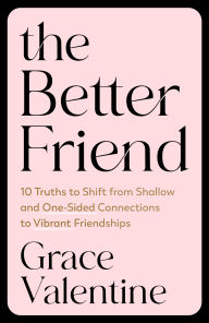 Title: The Better Friend: 10 Truths to Shift from Shallow and One-Sided Connections to Vibrant Friendships, Author: Grace Valentine