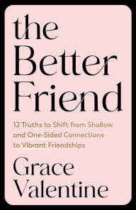 Title: The Better Friend: 12 Truths to Shift from Shallow and One-Sided Connections to Vibrant Friendships, Author: Grace Valentine