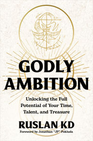 Title: Godly Ambition: Unlocking the Full Potential of Your Time, Talent, and Treasure, Author: Ruslan KD