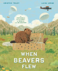 Title: When Beavers Flew: An Incredible True Story of Rescue and Relocation, Author: Kristen Tracy