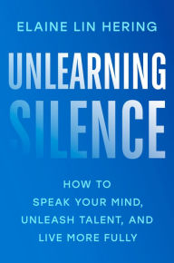 Title: Unlearning Silence: How to Speak Your Mind, Unleash Talent, and Live More Fully, Author: Elaine Lin Hering