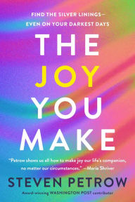 Title: The Joy You Make: Find the Silver Linings--Even on Your Darkest Days, Author: Steven Petrow