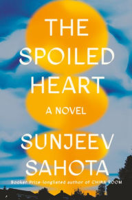 Title: The Spoiled Heart: A Novel, Author: Sunjeev Sahota