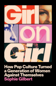 Title: Girl on Girl: How Pop Culture Turned a Generation of Women Against Themselves, Author: Sophie Gilbert