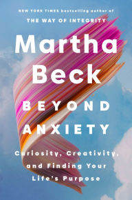 Title: Beyond Anxiety: Curiosity, Creativity, and Finding Your Life's Purpose, Author: Martha Beck